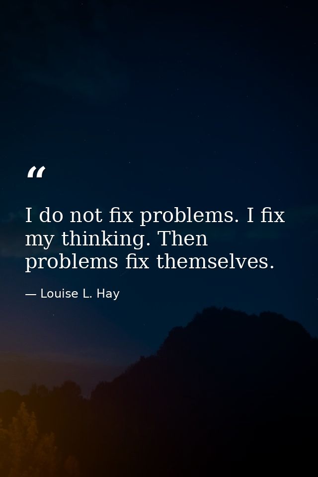 I do not fix problems. I fix my thinking. Then problems fix themselves. — Louise L. Hay