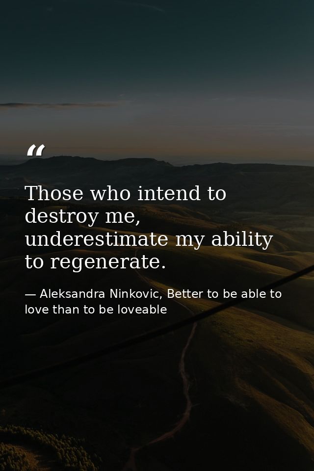 Those who intend to destroy me, underestimate my ability to regenerate. — Aleksandra Ninkovic, Better to be able to love than to be loveable