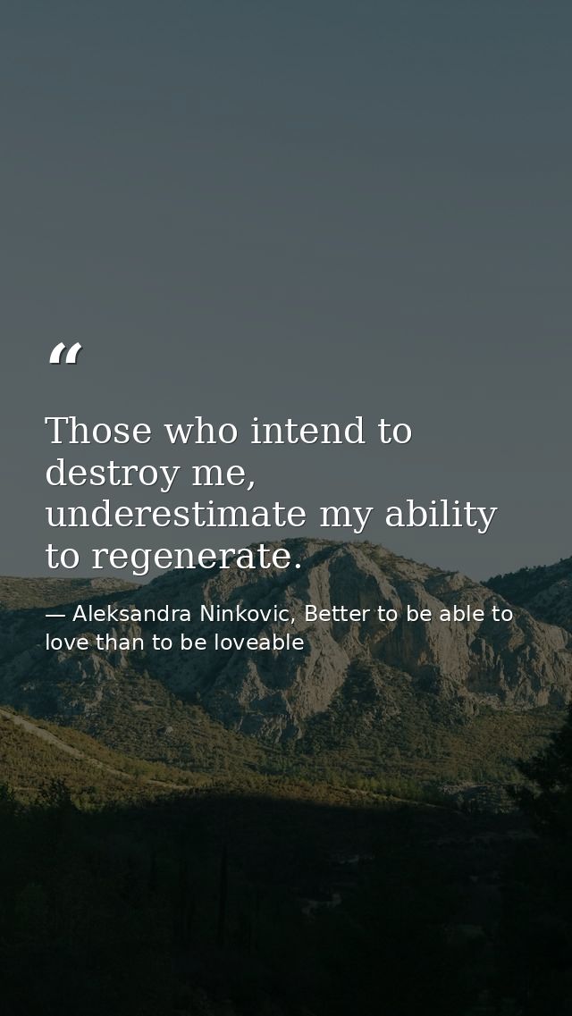 Those who intend to destroy me, underestimate my ability to regenerate. — Aleksandra Ninkovic, Better to be able to love than to be loveable