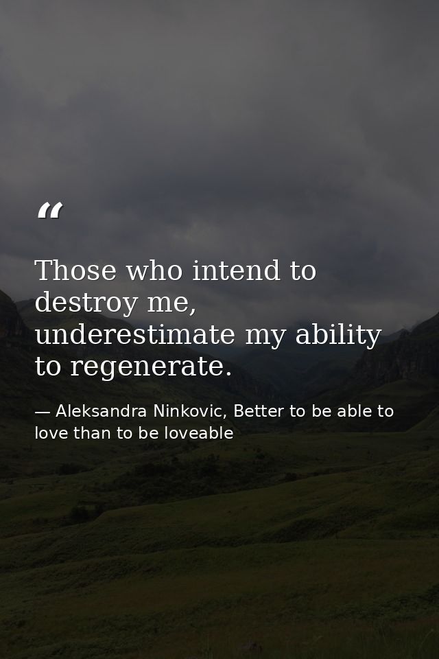 Those who intend to destroy me, underestimate my ability to regenerate. — Aleksandra Ninkovic, Better to be able to love than to be loveable