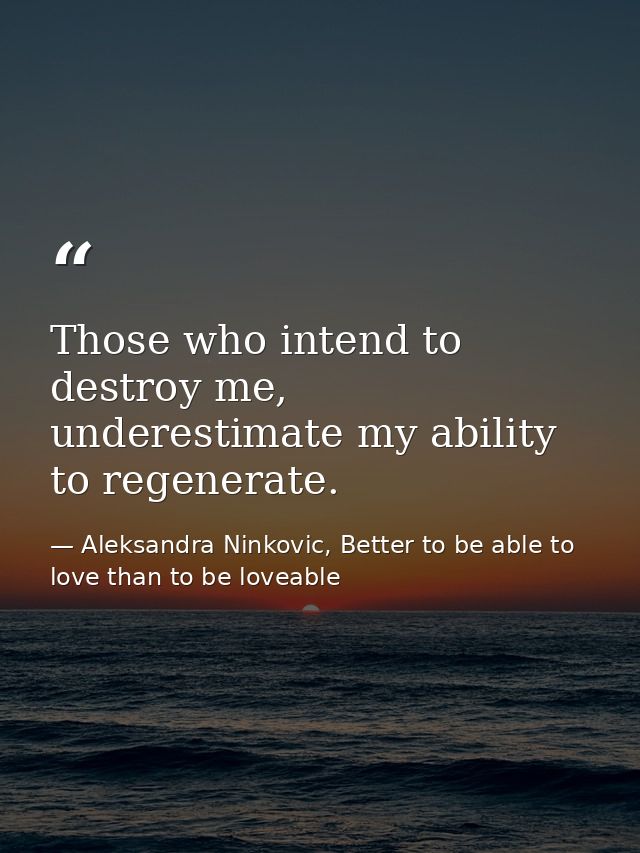 Those who intend to destroy me, underestimate my ability to regenerate. — Aleksandra Ninkovic, Better to be able to love than to be loveable