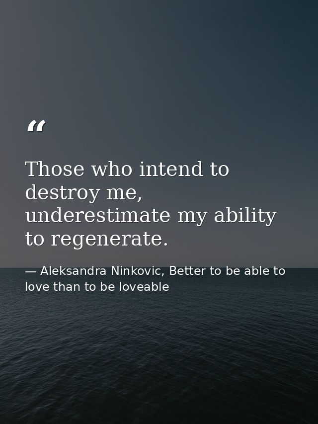 Those who intend to destroy me, underestimate my ability to regenerate. — Aleksandra Ninkovic, Better to be able to love than to be loveable