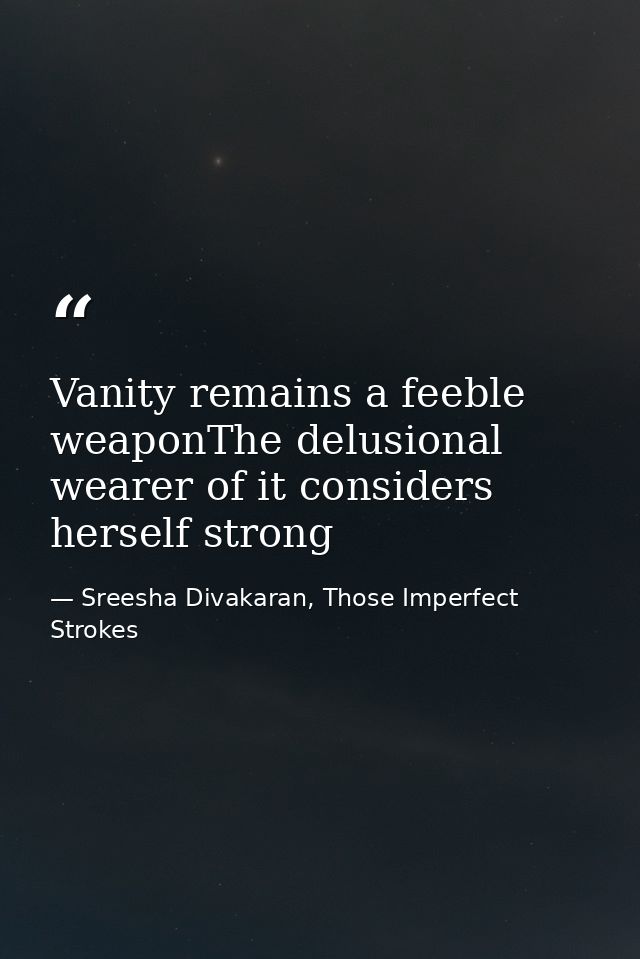 Vanity remains a feeble weaponThe delusional wearer of it considers herself strong — Sreesha Divakaran, Those Imperfect Strokes