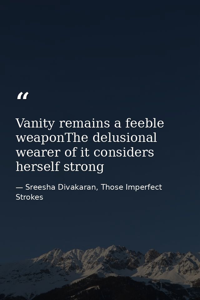 Vanity remains a feeble weaponThe delusional wearer of it considers herself strong — Sreesha Divakaran, Those Imperfect Strokes