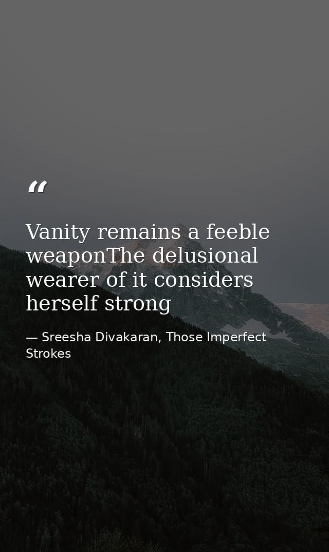 Vanity remains a feeble weaponThe delusional wearer of it considers herself strong — Sreesha Divakaran, Those Imperfect Strokes