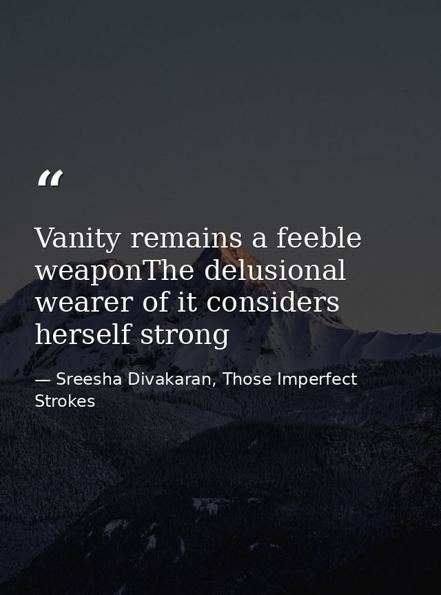 Vanity remains a feeble weaponThe delusional wearer of it considers herself strong — Sreesha Divakaran, Those Imperfect Strokes