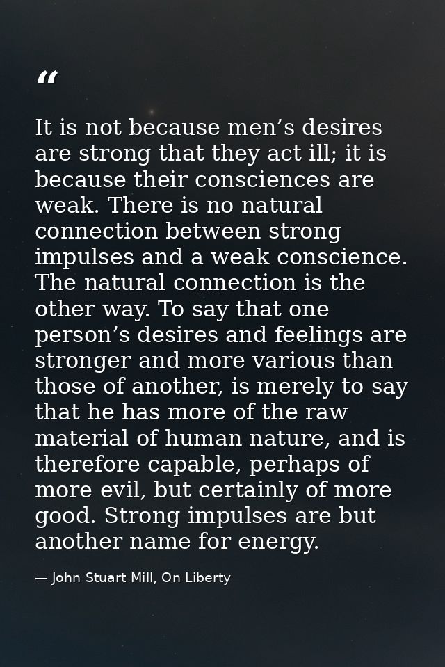 It is not because men’s desires are strong that they act ill; it is because their consciences are weak. There is no natu — John Stuart Mill, On Liberty