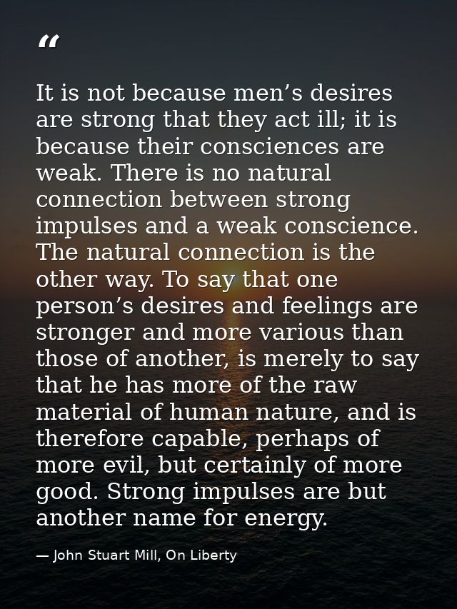 It is not because men’s desires are strong that they act ill; it is because their consciences are weak. There is no natu — John Stuart Mill, On Liberty