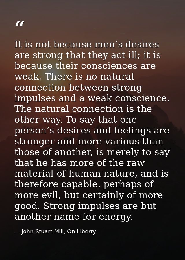 It is not because men’s desires are strong that they act ill; it is because their consciences are weak. There is no natu — John Stuart Mill, On Liberty