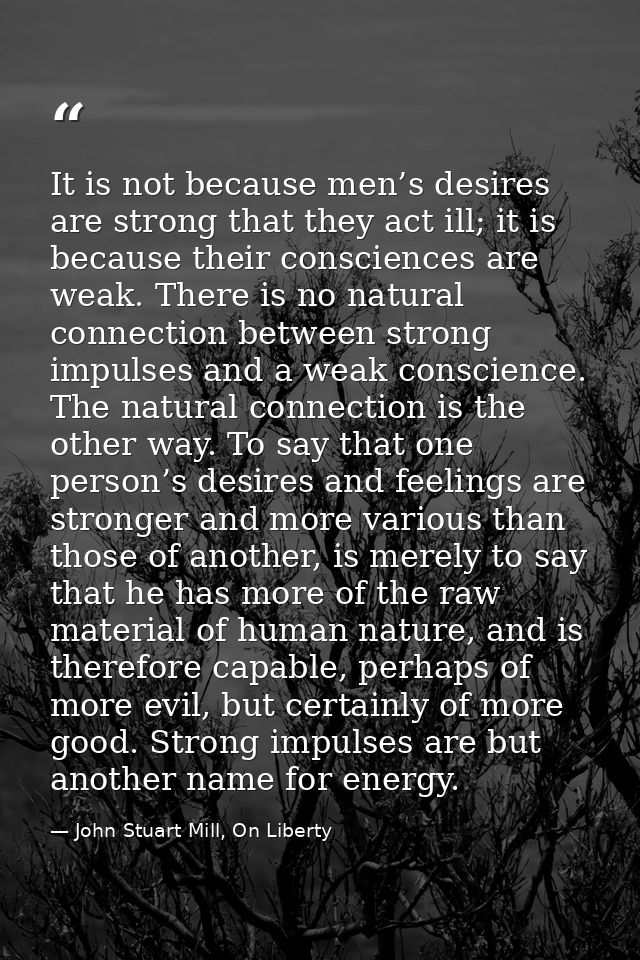 It is not because men’s desires are strong that they act ill; it is because their consciences are weak. There is no natu — John Stuart Mill, On Liberty
