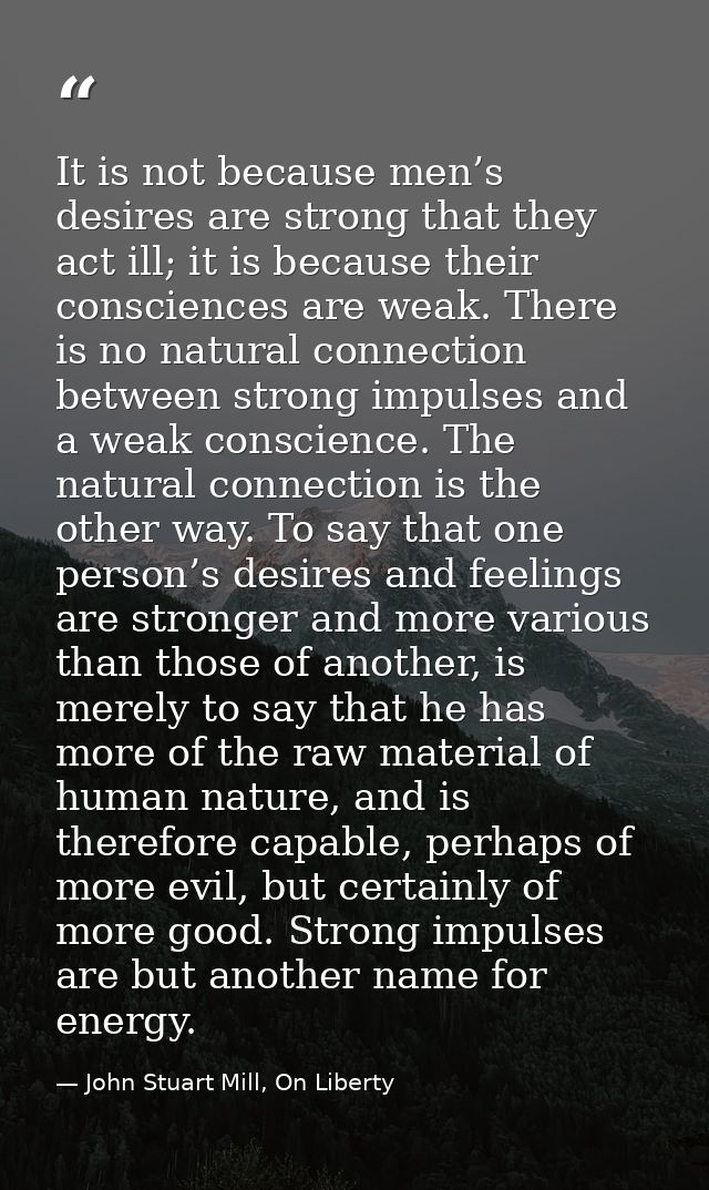 It is not because men’s desires are strong that they act ill; it is because their consciences are weak. There is no natu — John Stuart Mill, On Liberty