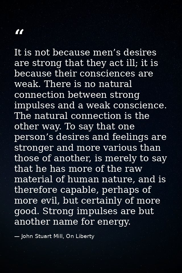 It is not because men’s desires are strong that they act ill; it is because their consciences are weak. There is no natu — John Stuart Mill, On Liberty