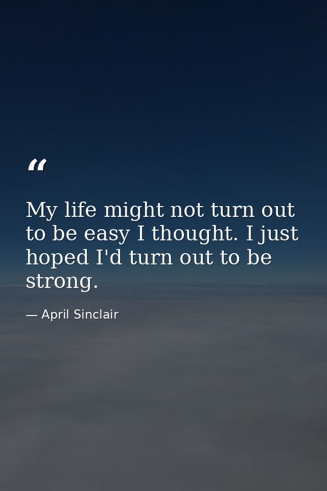 My life might not turn out to be easy I thought. I just hoped I'd turn out to be strong. — April Sinclair