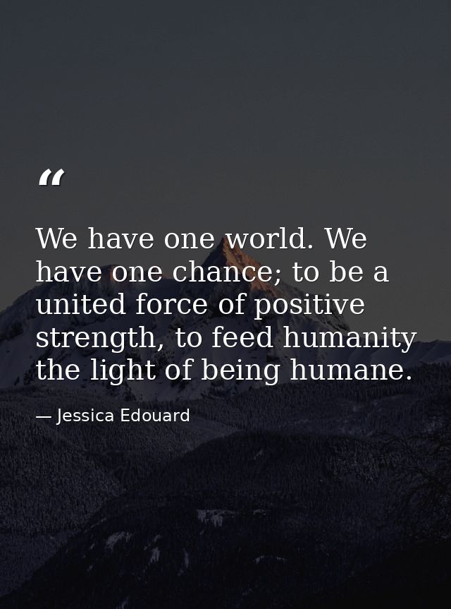 We have one world. We have one chance; to be a united force of positive strength, to feed humanity the light of being hu — Jessica Edouard