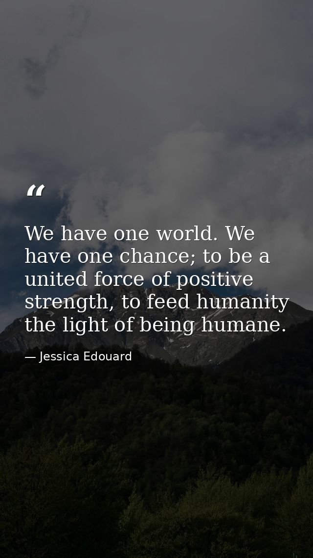 We have one world. We have one chance; to be a united force of positive strength, to feed humanity the light of being hu — Jessica Edouard