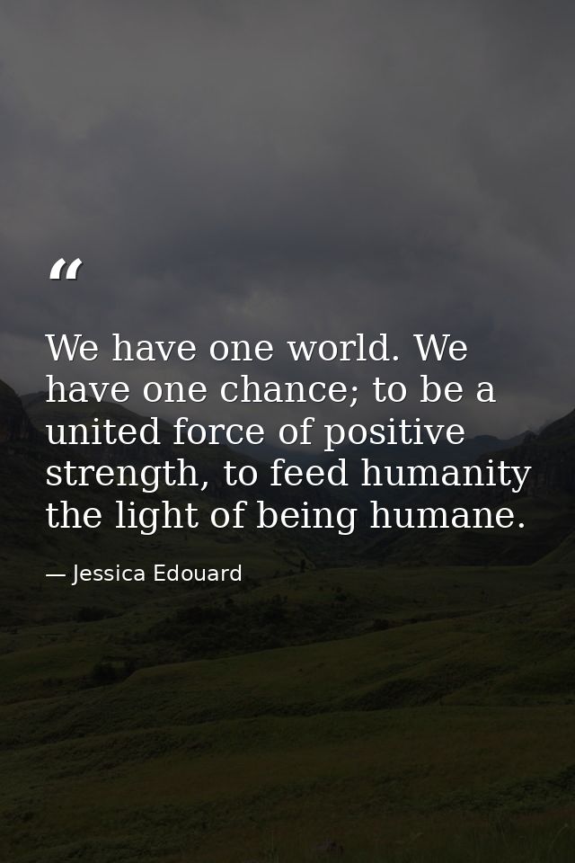 We have one world. We have one chance; to be a united force of positive strength, to feed humanity the light of being hu — Jessica Edouard