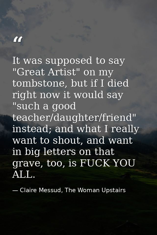It was supposed to say "Great Artist" on my tombstone, but if I died right now it would say "such a good teacher/daughte — Claire Messud, The Woman Upstairs
