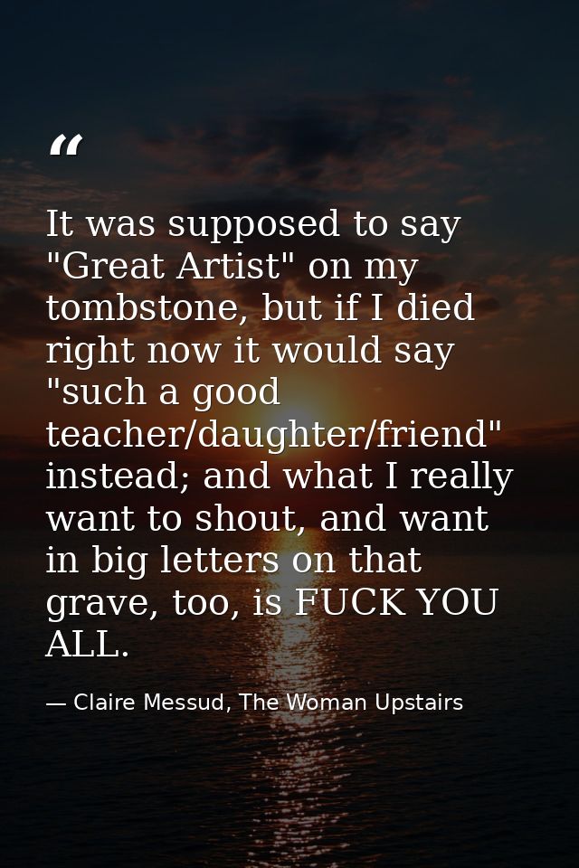 It was supposed to say "Great Artist" on my tombstone, but if I died right now it would say "such a good teacher/daughte — Claire Messud, The Woman Upstairs