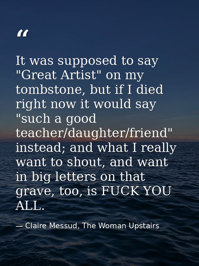 It was supposed to say "Great Artist" on my tombstone, but if I died right now it would say "such a good teacher/daughte — Claire Messud, The Woman Upstairs