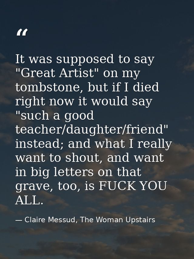 It was supposed to say "Great Artist" on my tombstone, but if I died right now it would say "such a good teacher/daughte — Claire Messud, The Woman Upstairs