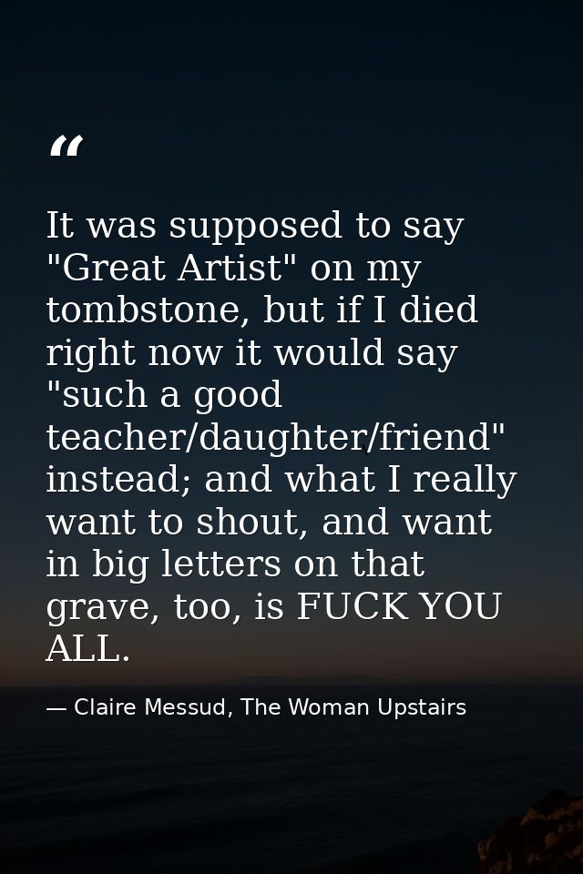 It was supposed to say "Great Artist" on my tombstone, but if I died right now it would say "such a good teacher/daughte — Claire Messud, The Woman Upstairs