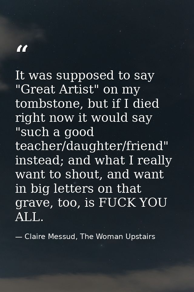 It was supposed to say "Great Artist" on my tombstone, but if I died right now it would say "such a good teacher/daughte — Claire Messud, The Woman Upstairs