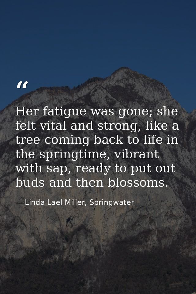 Her fatigue was gone; she felt vital and strong, like a tree coming back to life in the springtime, vibrant with sap, re — Linda Lael Miller, Springwater
