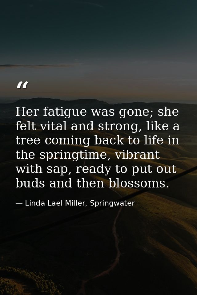 Her fatigue was gone; she felt vital and strong, like a tree coming back to life in the springtime, vibrant with sap, re — Linda Lael Miller, Springwater
