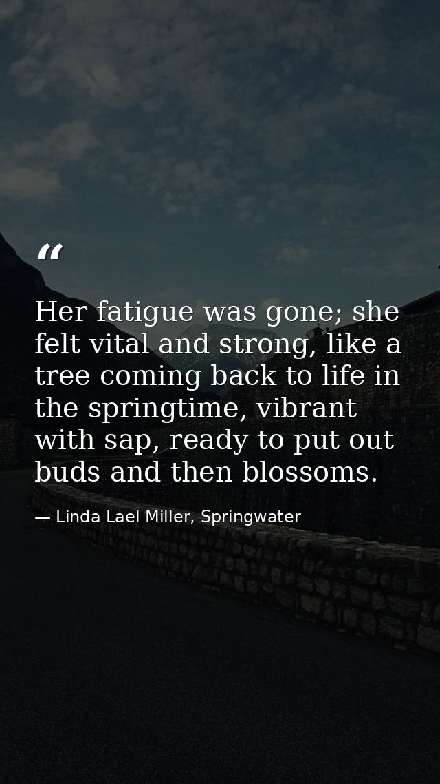 Her fatigue was gone; she felt vital and strong, like a tree coming back to life in the springtime, vibrant with sap, re — Linda Lael Miller, Springwater