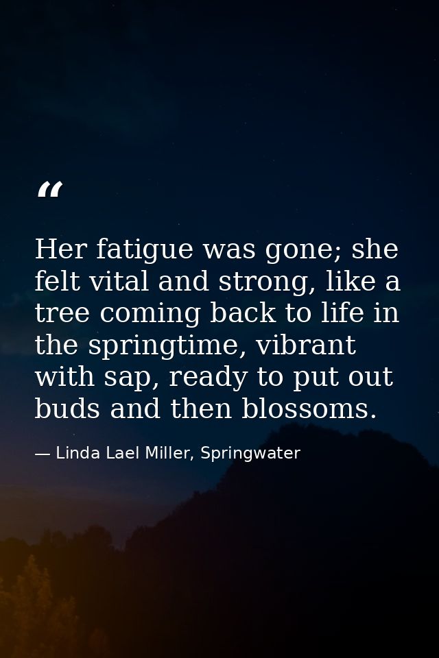 Her fatigue was gone; she felt vital and strong, like a tree coming back to life in the springtime, vibrant with sap, re — Linda Lael Miller, Springwater