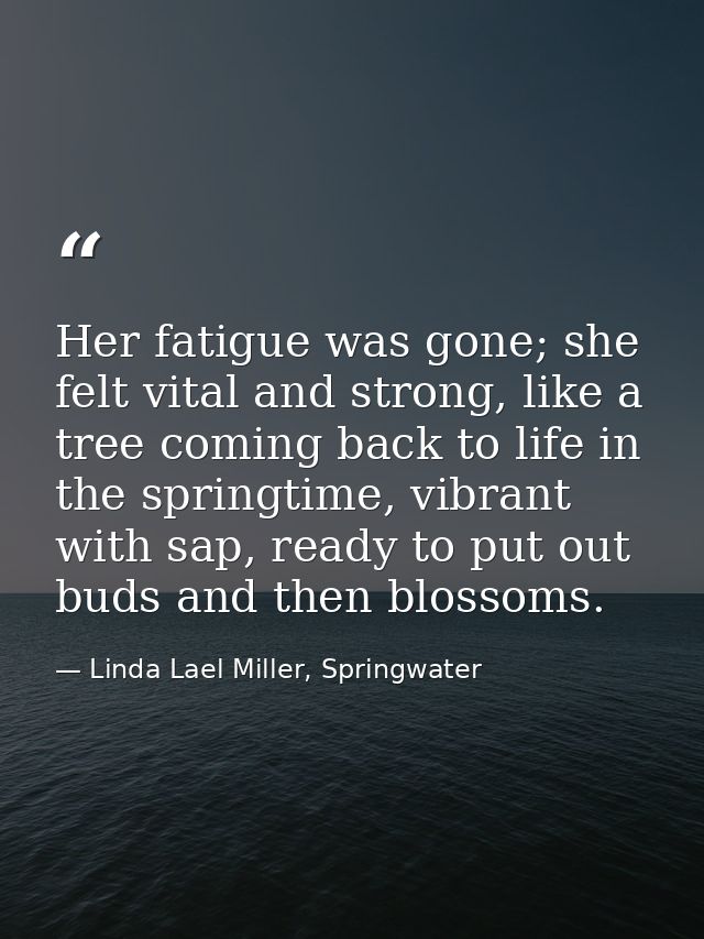 Her fatigue was gone; she felt vital and strong, like a tree coming back to life in the springtime, vibrant with sap, re — Linda Lael Miller, Springwater