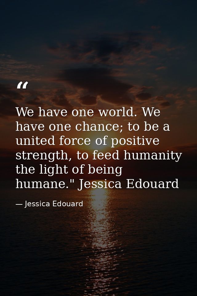 We have one world. We have one chance; to be a united force of positive strength, to feed humanity the light of being hu — Jessica Edouard