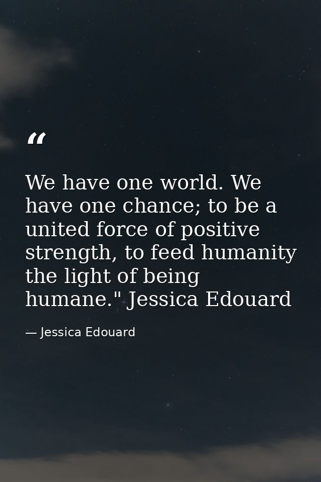 We have one world. We have one chance; to be a united force of positive strength, to feed humanity the light of being hu — Jessica Edouard