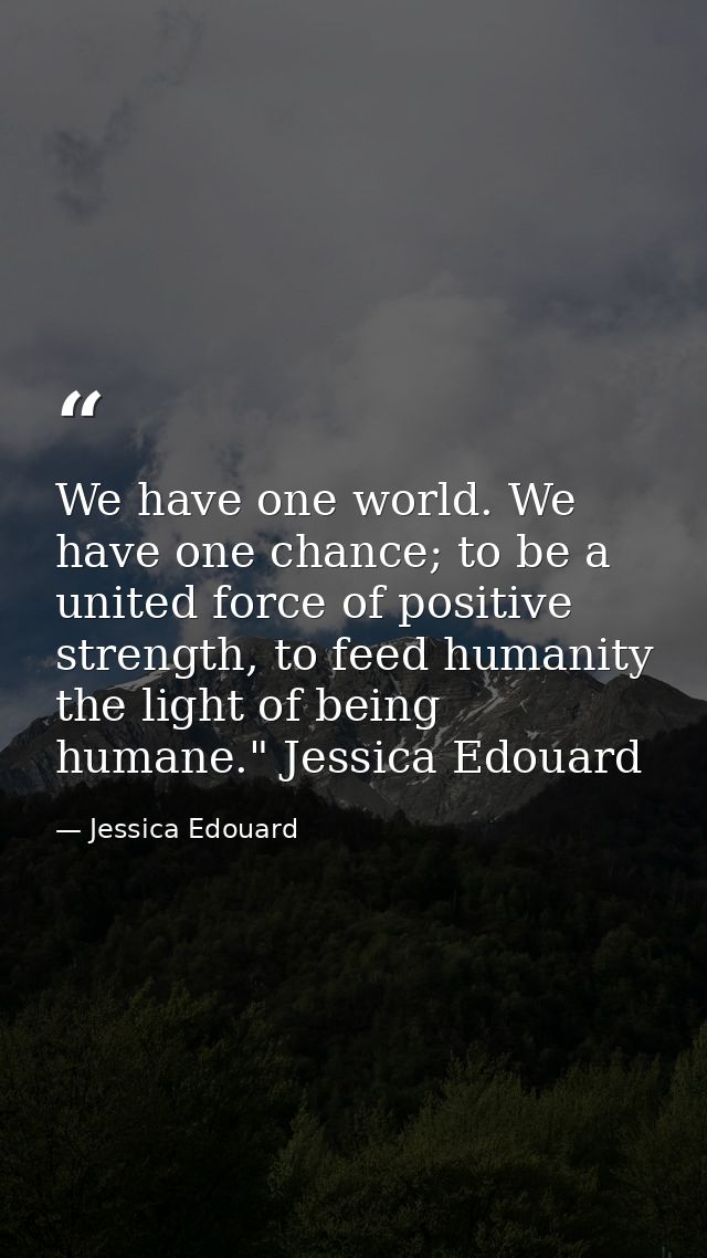 We have one world. We have one chance; to be a united force of positive strength, to feed humanity the light of being hu — Jessica Edouard