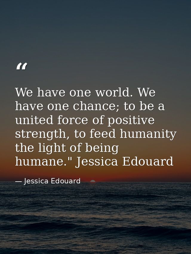 We have one world. We have one chance; to be a united force of positive strength, to feed humanity the light of being hu — Jessica Edouard