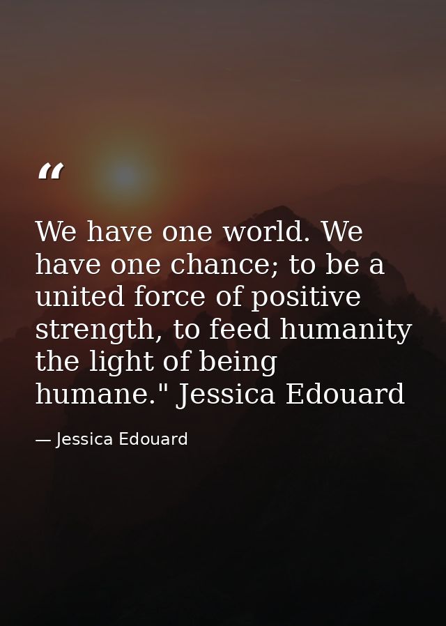 We have one world. We have one chance; to be a united force of positive strength, to feed humanity the light of being hu — Jessica Edouard