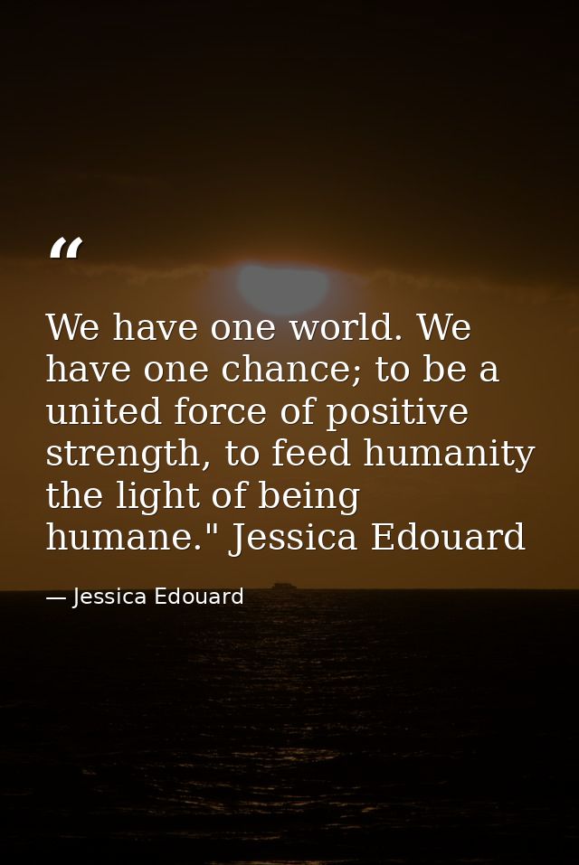 We have one world. We have one chance; to be a united force of positive strength, to feed humanity the light of being hu — Jessica Edouard