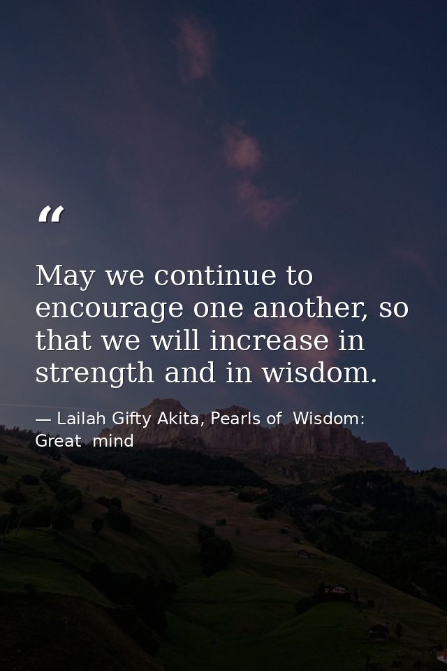 May we continue to encourage one another, so that we will increase in strength and in wisdom. — Lailah Gifty Akita, Pearls of  Wisdom: Great  mind