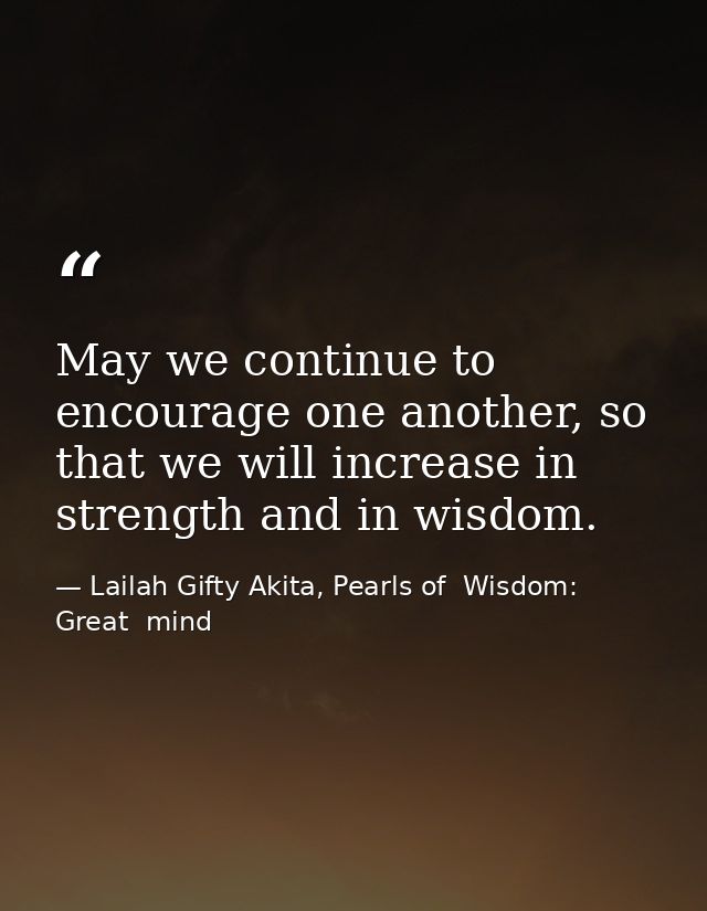 May we continue to encourage one another, so that we will increase in strength and in wisdom. — Lailah Gifty Akita, Pearls of  Wisdom: Great  mind