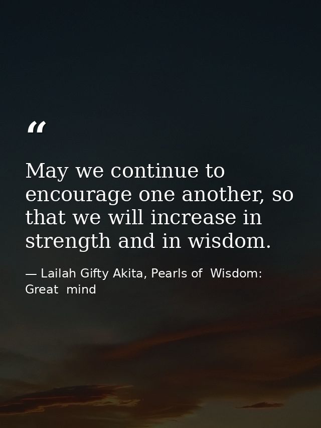 May we continue to encourage one another, so that we will increase in strength and in wisdom. — Lailah Gifty Akita, Pearls of  Wisdom: Great  mind