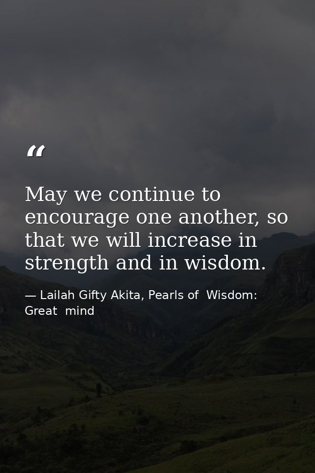 May we continue to encourage one another, so that we will increase in strength and in wisdom. — Lailah Gifty Akita, Pearls of  Wisdom: Great  mind