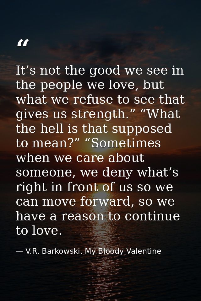 It’s not the good we see in the people we love, but what we refuse to see that gives us strength.” “What the hell is tha — V.R. Barkowski, My Bloody Valentine