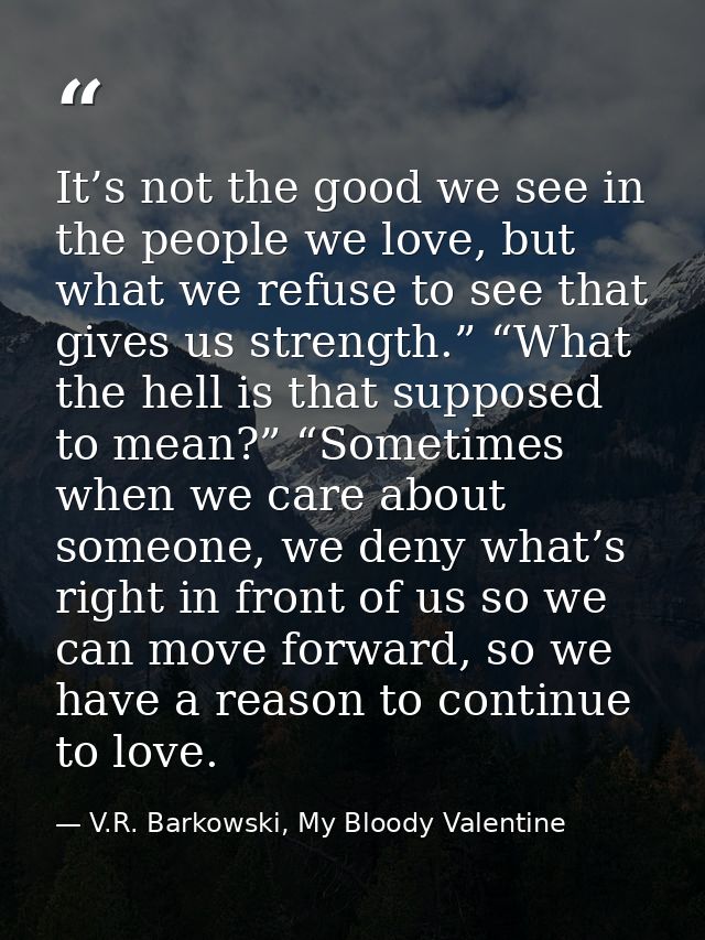 It’s not the good we see in the people we love, but what we refuse to see that gives us strength.” “What the hell is tha — V.R. Barkowski, My Bloody Valentine