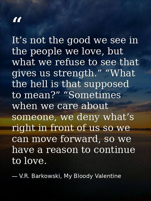 It’s not the good we see in the people we love, but what we refuse to see that gives us strength.” “What the hell is tha — V.R. Barkowski, My Bloody Valentine