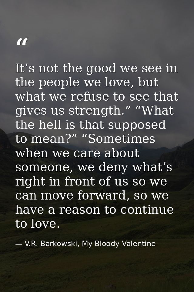 It’s not the good we see in the people we love, but what we refuse to see that gives us strength.” “What the hell is tha — V.R. Barkowski, My Bloody Valentine