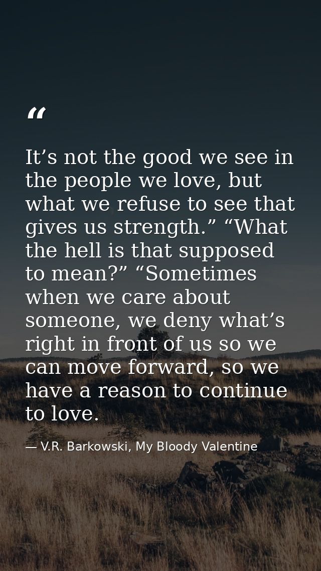 It’s not the good we see in the people we love, but what we refuse to see that gives us strength.” “What the hell is tha — V.R. Barkowski, My Bloody Valentine
