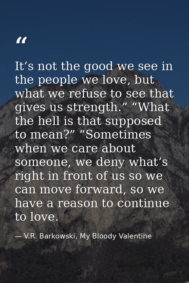It’s not the good we see in the people we love, but what we refuse to see that gives us strength.” “What the hell is tha — V.R. Barkowski, My Bloody Valentine