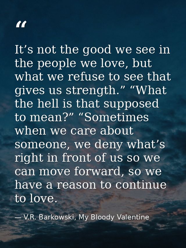 It’s not the good we see in the people we love, but what we refuse to see that gives us strength.” “What the hell is tha — V.R. Barkowski, My Bloody Valentine