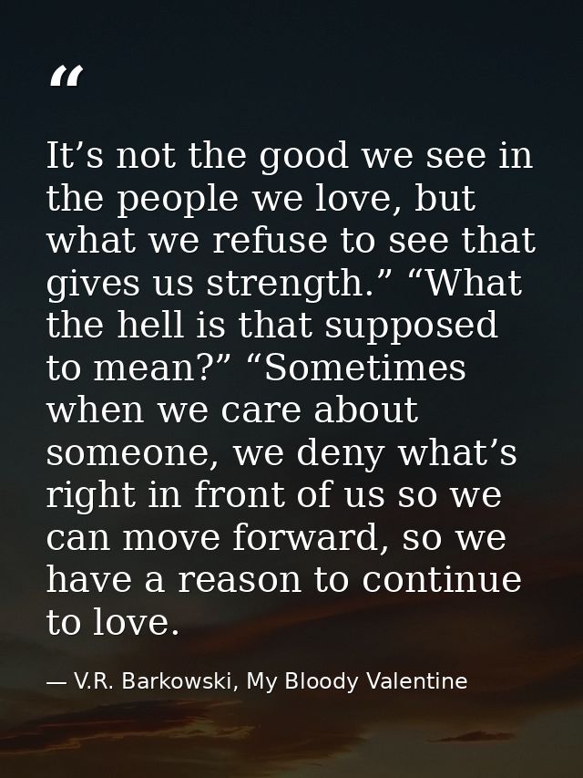 It’s not the good we see in the people we love, but what we refuse to see that gives us strength.” “What the hell is tha — V.R. Barkowski, My Bloody Valentine