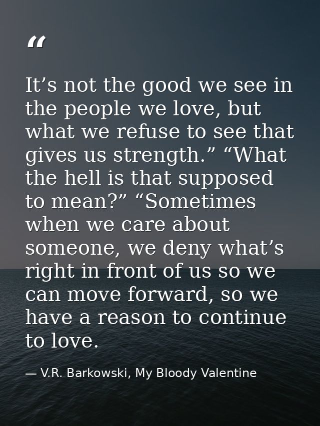 It’s not the good we see in the people we love, but what we refuse to see that gives us strength.” “What the hell is tha — V.R. Barkowski, My Bloody Valentine